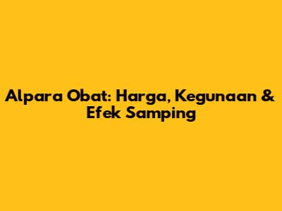 Alpara Obat: Harga, Kegunaan & Efek Samping