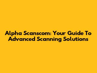 Alpha Scanscom: Your Guide To Advanced Scanning Solutions