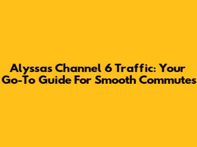 Alyssa's Channel 6 Traffic: Your Go-To Guide For Smooth Commutes