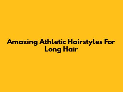Amazing Athletic Hairstyles For Long Hair