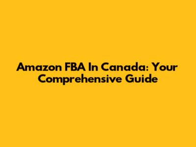 Amazon FBA In Canada: Your Comprehensive Guide