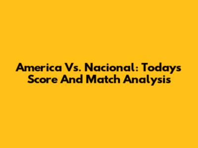 America Vs. Nacional: Today's Score And Match Analysis
