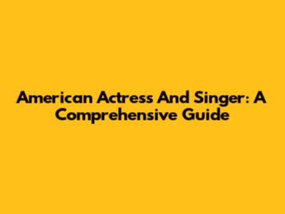 American Actress And Singer: A Comprehensive Guide