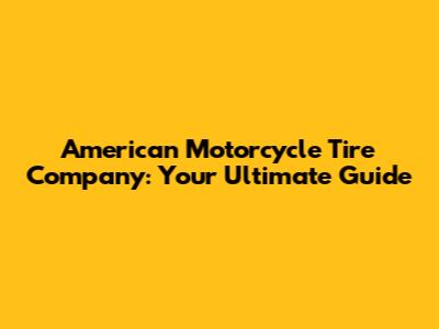 American Motorcycle Tire Company: Your Ultimate Guide