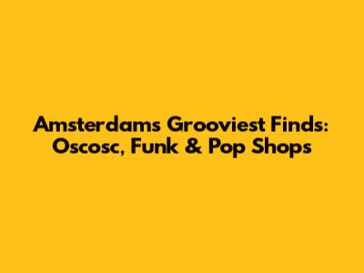 Amsterdam's Grooviest Finds: Oscosc, Funk & Pop Shops