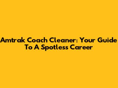 Amtrak Coach Cleaner: Your Guide To A Spotless Career