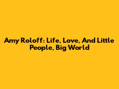Amy Roloff: Life, Love, And Little People, Big World