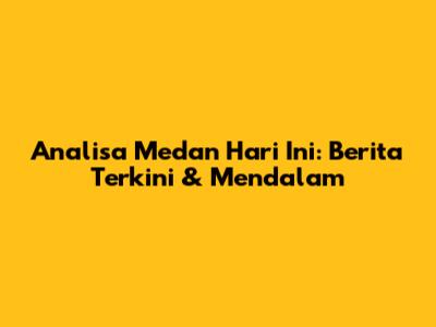 Analisa Medan Hari Ini: Berita Terkini & Mendalam