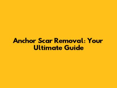 Anchor Scar Removal: Your Ultimate Guide
