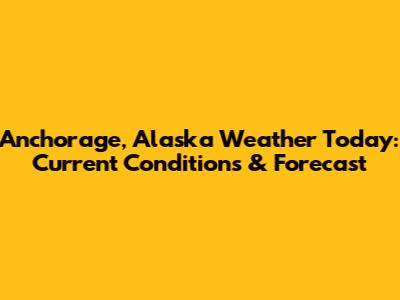 Anchorage, Alaska Weather Today: Current Conditions & Forecast