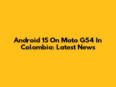 Android 15 On Moto G54 In Colombia: Latest News