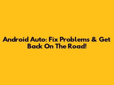 Android Auto: Fix Problems & Get Back On The Road!