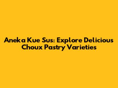 Aneka Kue Sus: Explore Delicious Choux Pastry Varieties