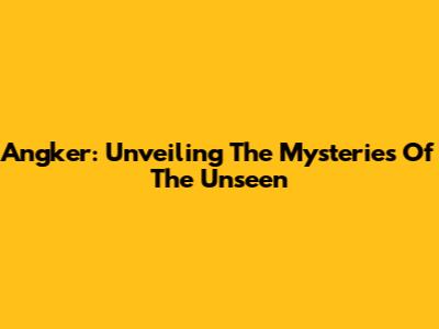 Angker: Unveiling The Mysteries Of The Unseen