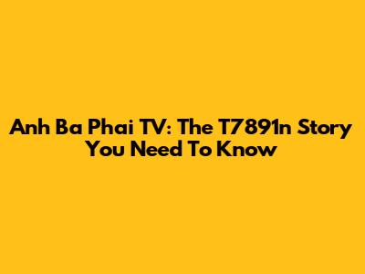 Anh Ba Phai TV: The T7891n Story You Need To Know