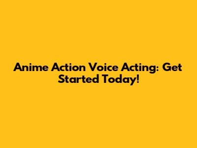 Anime Action Voice Acting: Get Started Today!