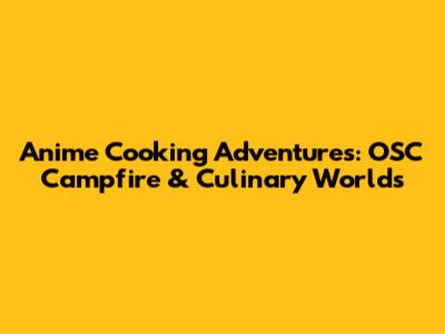 Anime Cooking Adventures: OSC Campfire & Culinary Worlds