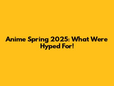 Anime Spring 2025: What We're Hyped For!