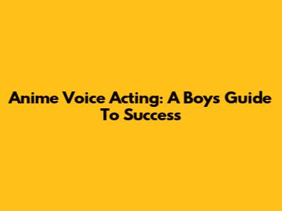 Anime Voice Acting: A Boy's Guide To Success