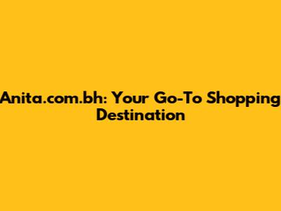 Anita.com.bh: Your Go-To Shopping Destination