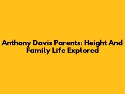 Anthony Davis' Parents: Height And Family Life Explored