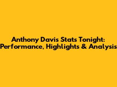 Anthony Davis Stats Tonight: Performance, Highlights & Analysis