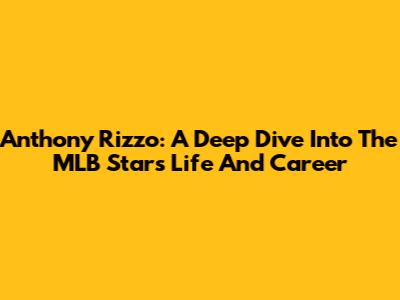 Anthony Rizzo: A Deep Dive Into The MLB Star's Life And Career