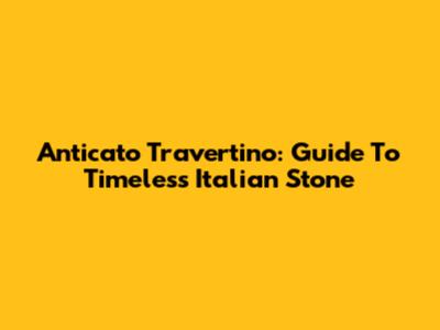Anticato Travertino: Guide To Timeless Italian Stone