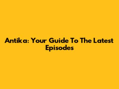 Antika: Your Guide To The Latest Episodes