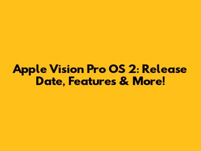 Apple Vision Pro OS 2: Release Date, Features & More!