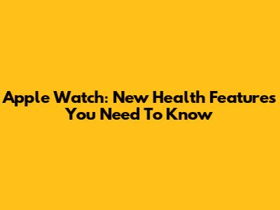 Apple Watch: New Health Features You Need To Know