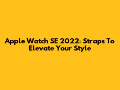 Apple Watch SE 2022: Straps To Elevate Your Style