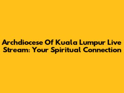 Archdiocese Of Kuala Lumpur Live Stream: Your Spiritual Connection