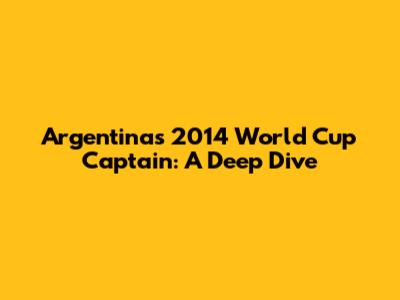 Argentina's 2014 World Cup Captain: A Deep Dive
