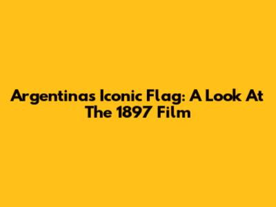 Argentina's Iconic Flag: A Look At The 1897 Film