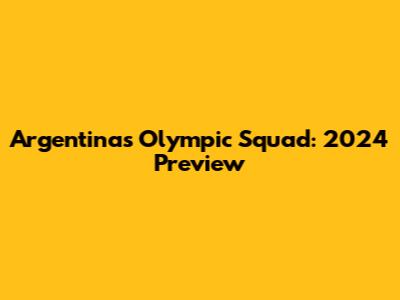 Argentina's Olympic Squad: 2024 Preview