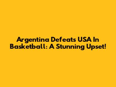 Argentina Defeats USA In Basketball: A Stunning Upset!