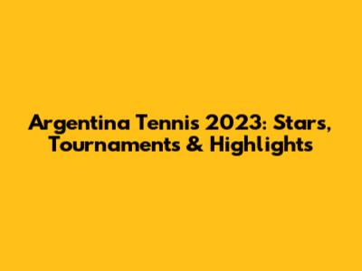 Argentina Tennis 2023: Stars, Tournaments & Highlights
