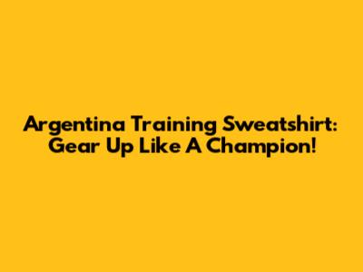 Argentina Training Sweatshirt: Gear Up Like A Champion!