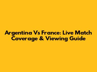 Argentina Vs France: Live Match Coverage & Viewing Guide