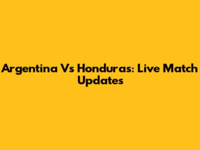 Argentina Vs Honduras: Live Match Updates