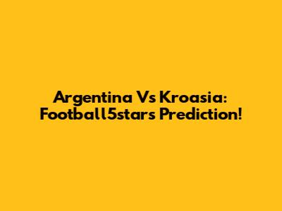 Argentina Vs Kroasia: Football5star's Prediction!