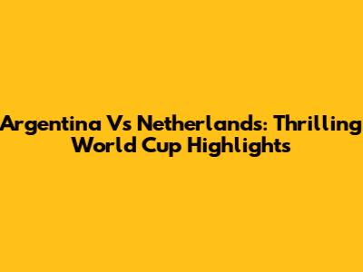 Argentina Vs Netherlands: Thrilling World Cup Highlights