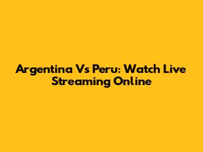 Argentina Vs Peru: Watch Live Streaming Online
