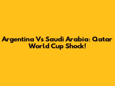 Argentina Vs Saudi Arabia: Qatar World Cup Shock!