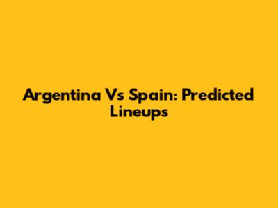 Argentina Vs Spain: Predicted Lineups