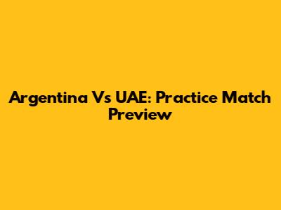 Argentina Vs UAE: Practice Match Preview