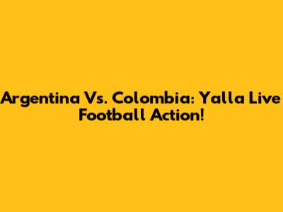 Argentina Vs. Colombia: Yalla Live Football Action!