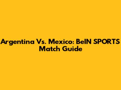 Argentina Vs. Mexico: BeIN SPORTS Match Guide