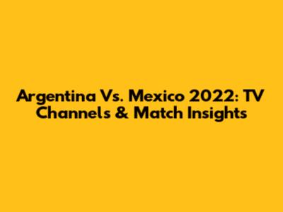 Argentina Vs. Mexico 2022: TV Channels & Match Insights